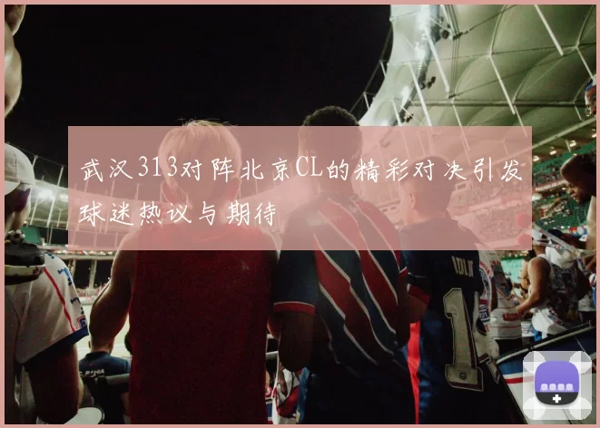 武汉313对阵北京CL的精彩对决引发球迷热议与期待