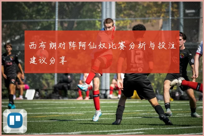 西布朗对阵阿仙奴比赛分析与投注建议分享