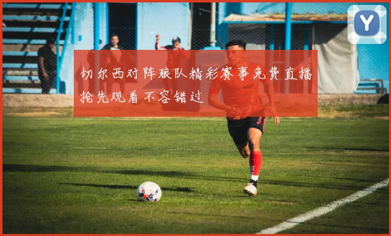 切尔西对阵狼队精彩赛事免费直播抢先观看不容错过