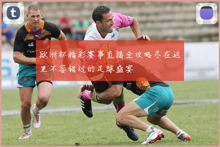 欧洲杯精彩赛事直播全攻略尽在这里不容错过的足球盛宴
