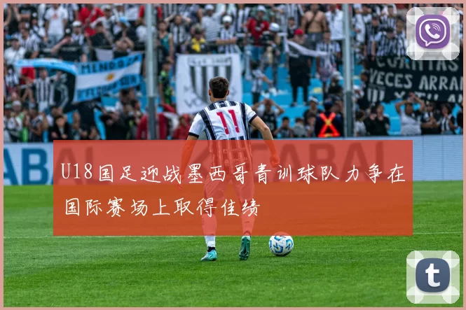 U18国足迎战墨西哥青训球队力争在国际赛场上取得佳绩