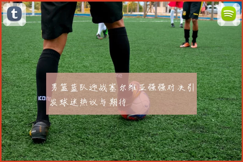 男篮蓝队迎战塞尔维亚强强对决引发球迷热议与期待