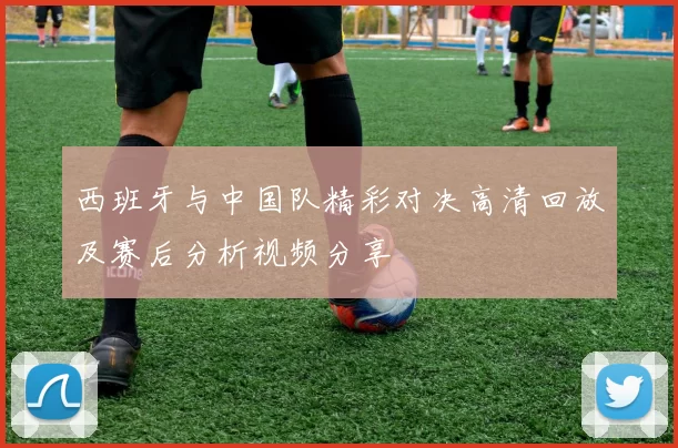 西班牙与中国队精彩对决高清回放及赛后分析视频分享