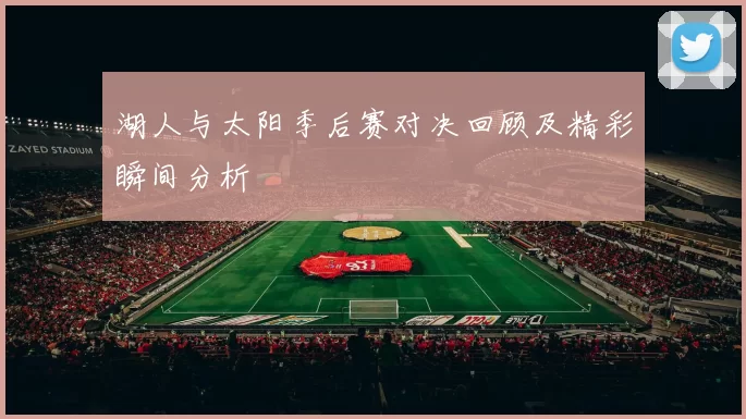 湖人与太阳季后赛对决回顾及精彩瞬间分析