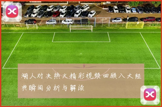 湖人对决热火精彩视频回顾八大经典瞬间分析与解读
