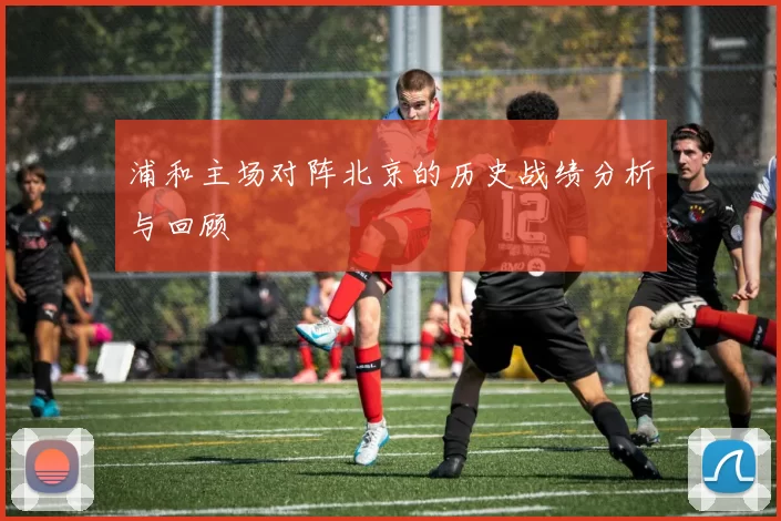 浦和主场对阵北京的历史战绩分析与回顾