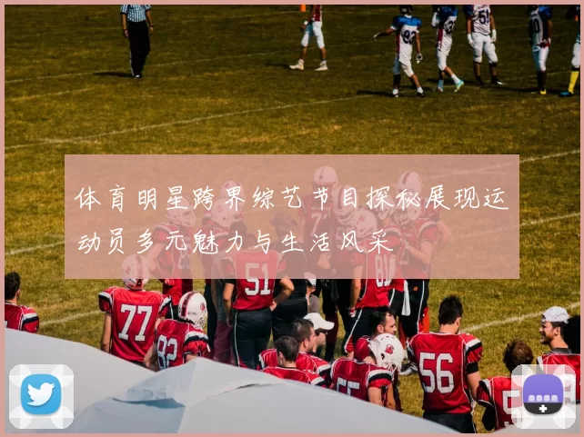 体育明星跨界综艺节目探秘展现运动员多元魅力与生活风采