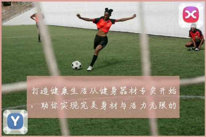 打造健康生活从健身器材专卖开始，助你实现完美身材与活力无限的目标