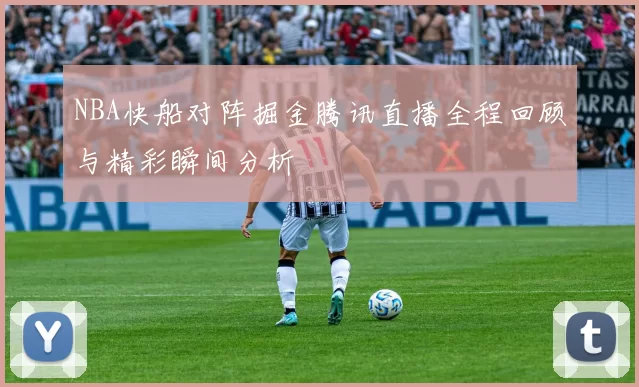 NBA快船对阵掘金腾讯直播全程回顾与精彩瞬间分析