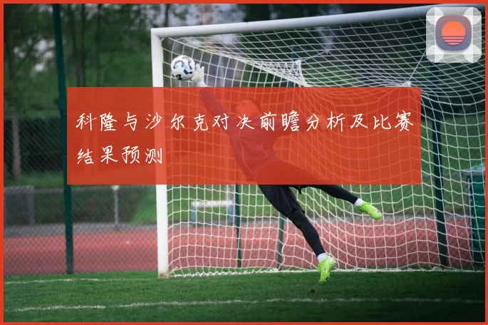 科隆与沙尔克对决前瞻分析及比赛结果预测