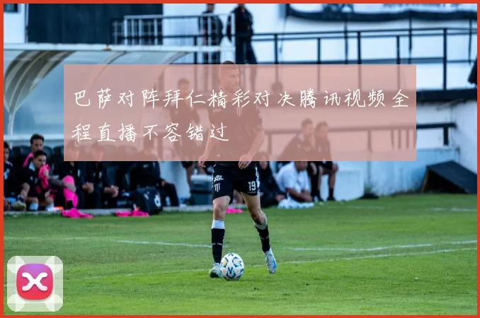 巴萨对阵拜仁精彩对决腾讯视频全程直播不容错过