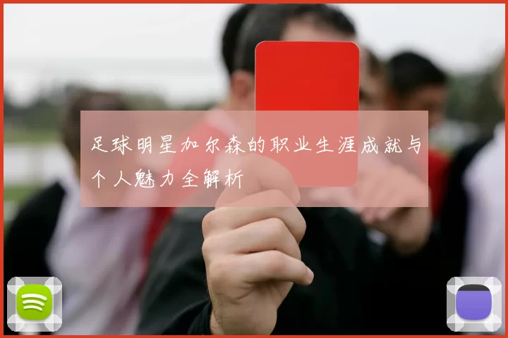 足球明星加尔森的职业生涯成就与个人魅力全解析