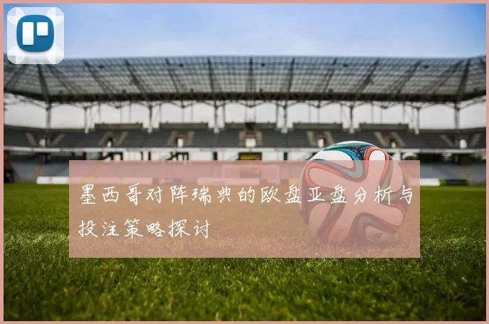 墨西哥对阵瑞典的欧盘亚盘分析与投注策略探讨