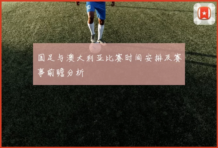 国足与澳大利亚比赛时间安排及赛事前瞻分析
